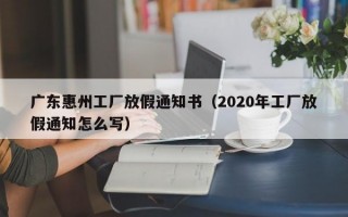 广东惠州工厂放假通知书（2020年工厂放假通知怎么写）