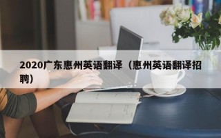 2020广东惠州英语翻译（惠州英语翻译招聘）