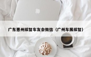 广东惠州缤智车友会微信（广州车展缤智）