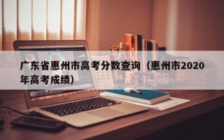 广东省惠州市高考分数查询（惠州市2020年高考成绩）