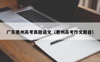 广东惠州高考真题语文（惠州高考作文题目）