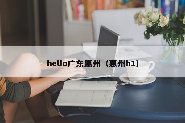 hello广东惠州（惠州h1）-第1张图片-威廉希尔中文网站-WilliamHill官网